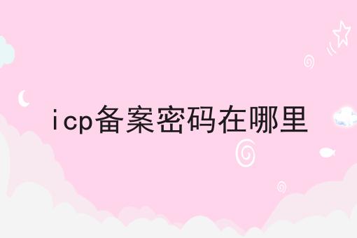 icp备案密码在哪里 icp备案密码在哪里