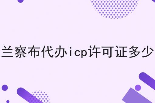乌兰察布代办icp许可证多少钱 乌兰察布代办icp许可证多少钱