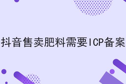 在抖音售卖肥料需要ICP备案吗