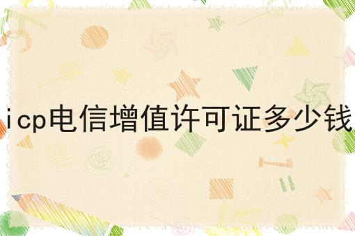 icp电信增值许可证多少钱，详细步骤！