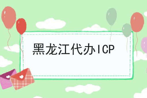 黑龙江代办ICP，具体办理指南在这里！