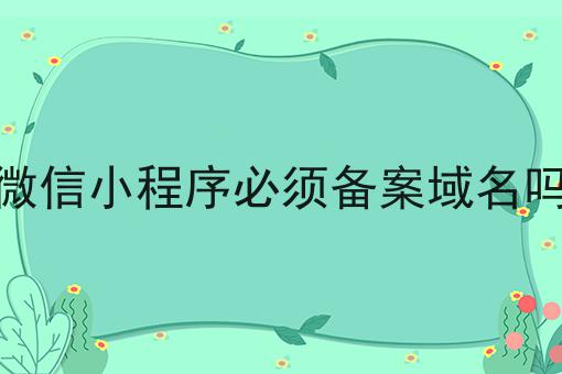 微信小程序必须备案域名吗 微信小程序必须备案域名吗