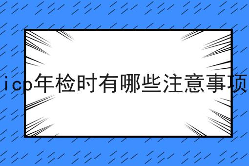 icp年检时有哪些注意事项