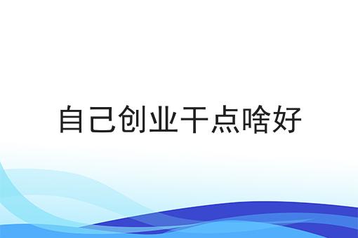 自己创业干点啥好 自己创业干点啥好
