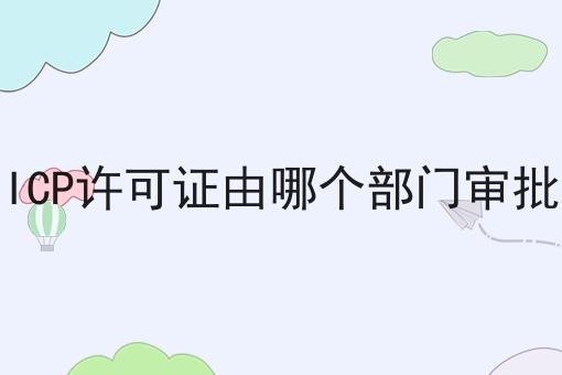 ICP许可证由哪个部门审批