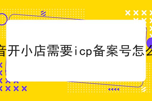 抖音开小店需要icp备案号怎么弄不懂的看过来！