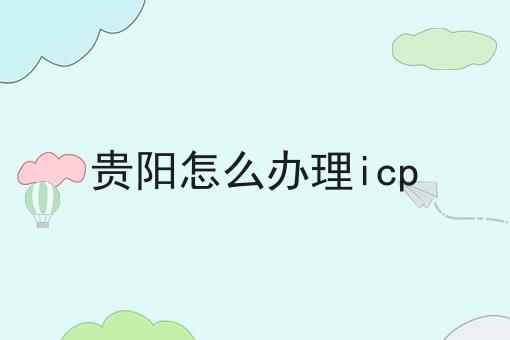 贵阳怎么办理icp 贵阳怎么办理icp