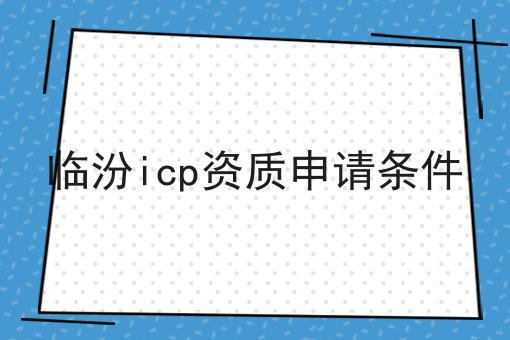 临汾icp资质申请条件 临汾icp资质申请条件