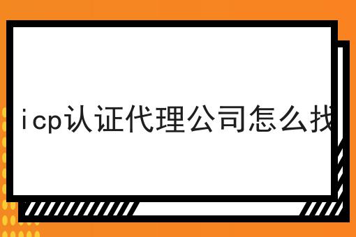 icp认证代理公司怎么找