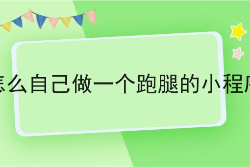 怎么自己做一个跑腿的小程序 怎么自己做一个跑腿的小程序