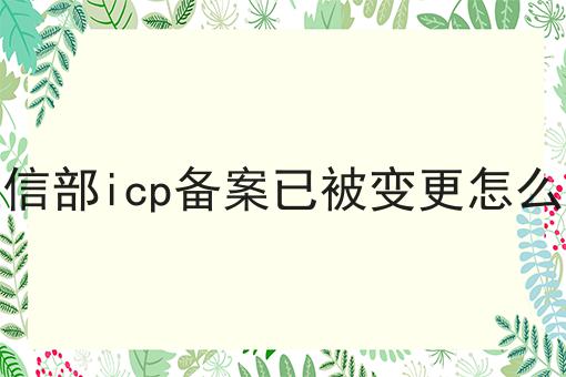 工信部icp备案已被变更怎么办，近日新消息速看！
