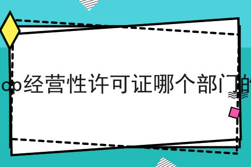 icp经营性许可证哪个部门的，重要通知速看！