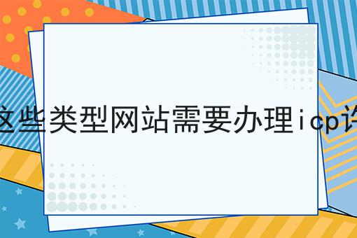 经营这些类型网站需要办理icp许可证 经营这些类型网站需要办理icp许可证