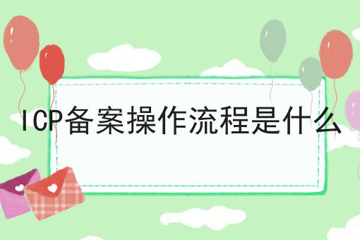 ICP备案操作流程是什么 ICP备案操作流程是什么