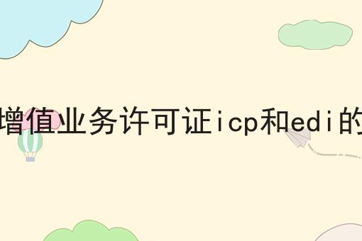 如何轻松搞定电信增值业务许可证icp和edi的区别？这些方法值得用！