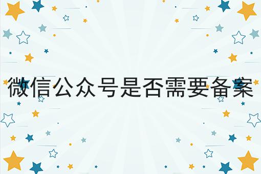 微信公众号是否需要备案，办理攻略详细说明
