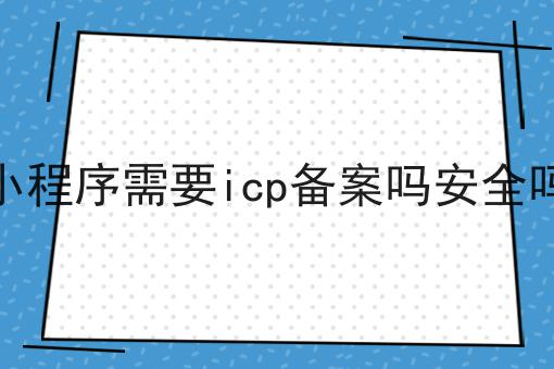 小程序需要icp备案吗安全吗 小程序需要icp备案吗安全吗