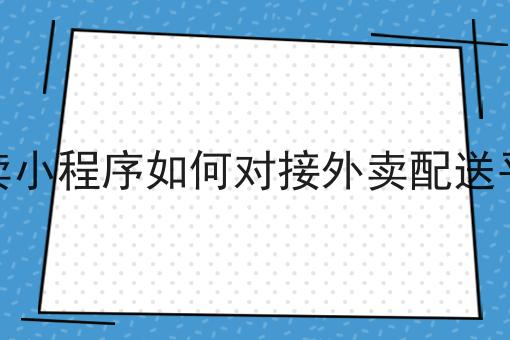 外卖小程序如何对接外卖配送平台 外卖小程序如何对接外卖配送平台