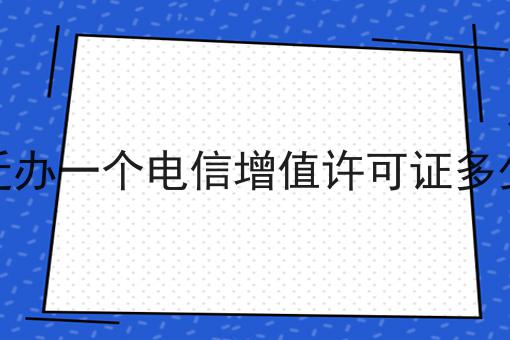宿迁办一个电信增值许可证多少钱 宿迁办一个电信增值许可证多少钱
