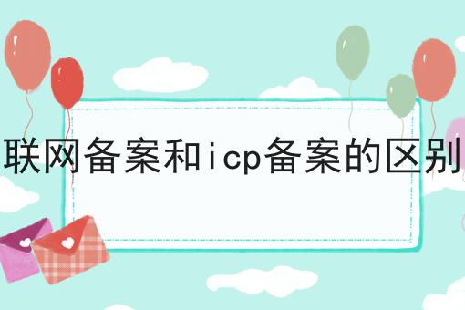 联网备案和icp备案的区别 联网备案和icp备案的区别