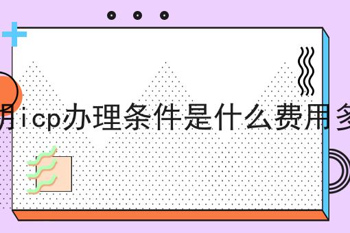昆明icp办理条件是什么费用多少 昆明icp办理条件是什么费用多少