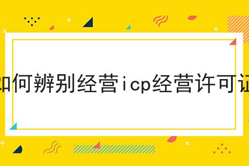 如何辨别经营icp经营许可证