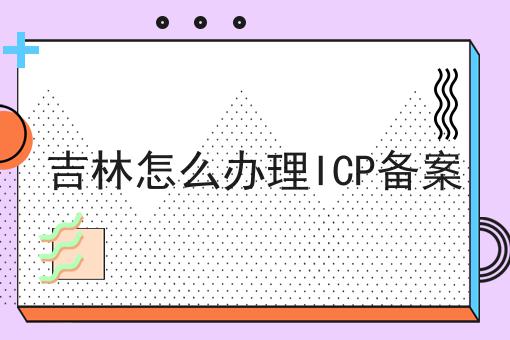 吉林怎么办理ICP备案 吉林怎么办理ICP备案