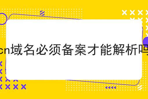cn域名必须备案才能解析吗 cn域名必须备案才能解析吗