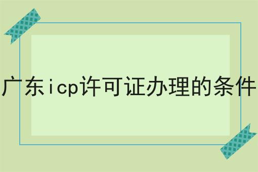 广东icp许可证办理的条件