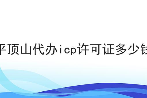 平顶山代办icp许可证多少钱要知道的事都在这！
