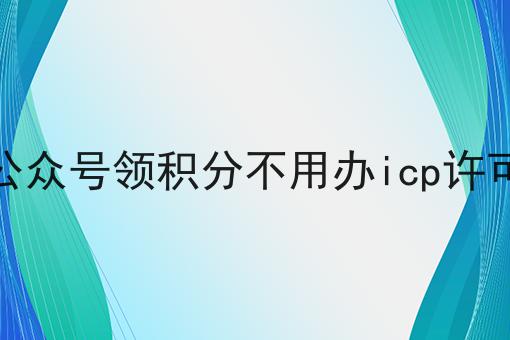 关注公众号领积分不用办icp许可证吧怎么做？这些流程学起来！