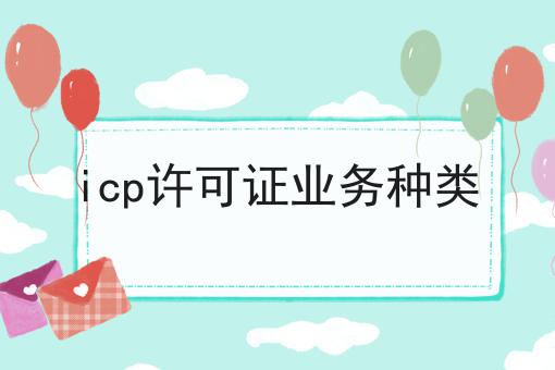 icp许可证业务种类，不想错过就赶紧来！