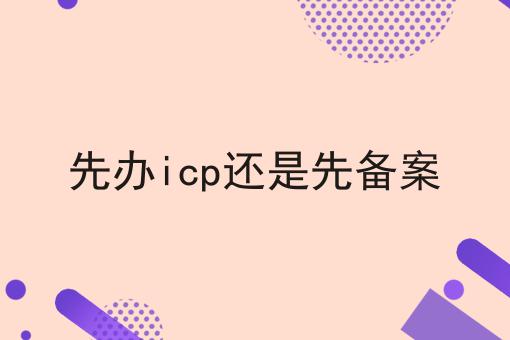 先办icp还是先备案