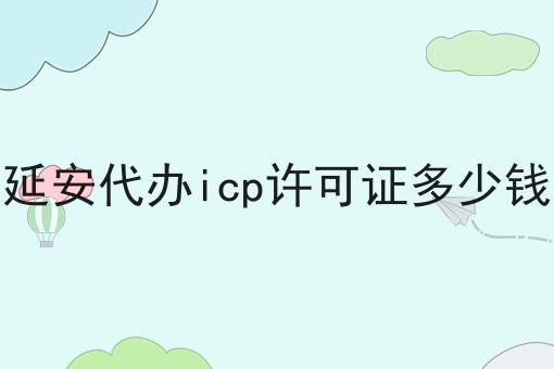 延安代办icp许可证多少钱 延安代办icp许可证多少钱