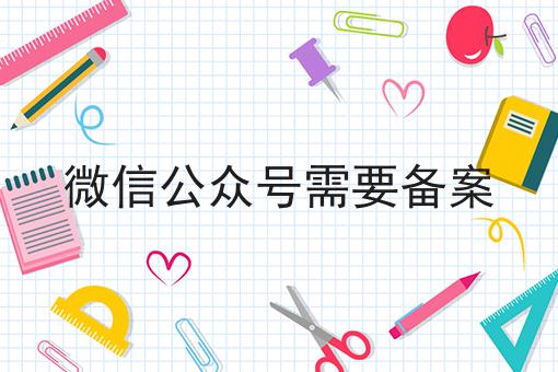 微信公众号需要备案 微信公众号需要备案