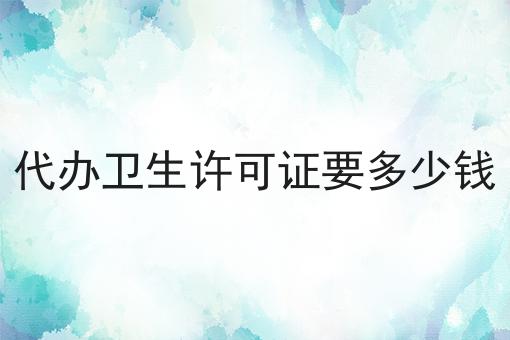 代办卫生许可证要多少钱 代办卫生许可证要多少钱