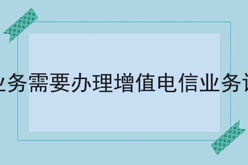 哪些业务需要办理增值电信业务许可证