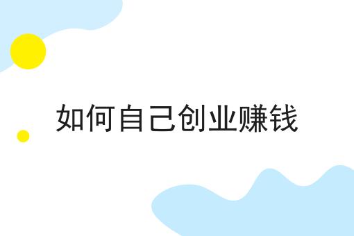如何自己创业赚钱 如何自己创业赚钱
