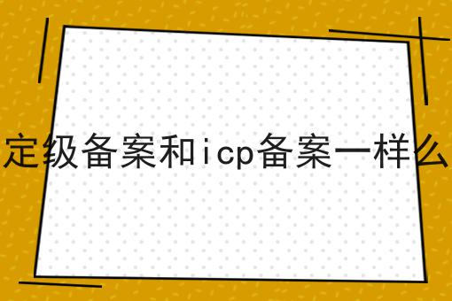 手把手教你如何做定级备案和icp备案一样么！