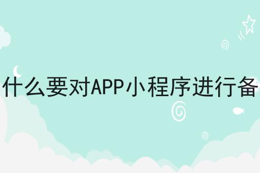 为什么要对APP小程序进行备案 为什么要对APP小程序进行备案
