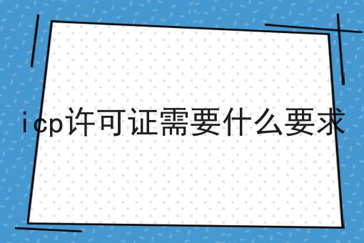 icp许可证需要什么要求，这些网站必须要！