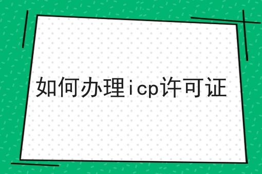 如何办理icp许可证 如何办理icp许可证