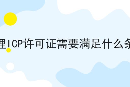 办理ICP许可证需要满足什么条件
