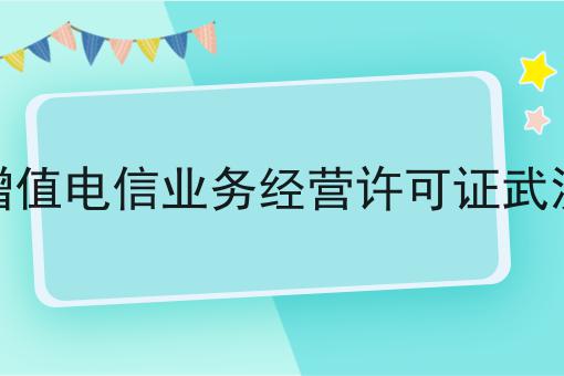 增值电信业务经营许可证武汉 增值电信业务经营许可证武汉