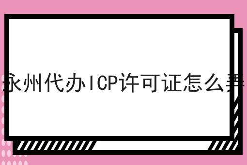 永州代办ICP许可证怎么弄 永州代办ICP许可证怎么弄