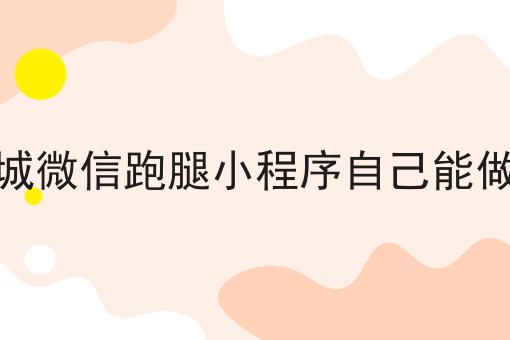 这篇同城微信跑腿小程序自己能做吗干货，居然颠覆了大多数的认知