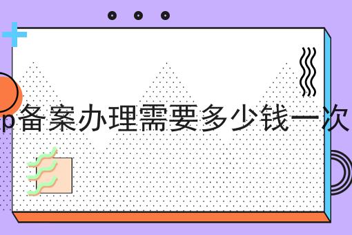 icp备案办理需要多少钱一次呢 icp备案办理需要多少钱一次呢