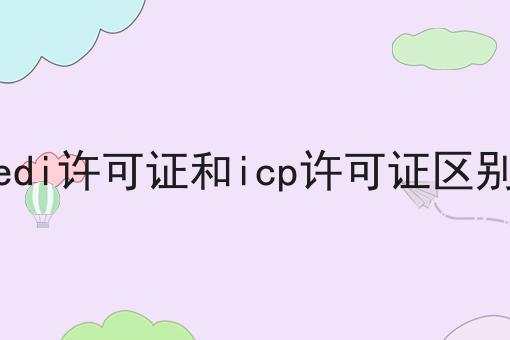 edi许可证和icp许可证区别，真心建议你来看看！
