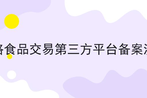 网络食品交易第三方平台备案流程，不想错过就赶紧来！