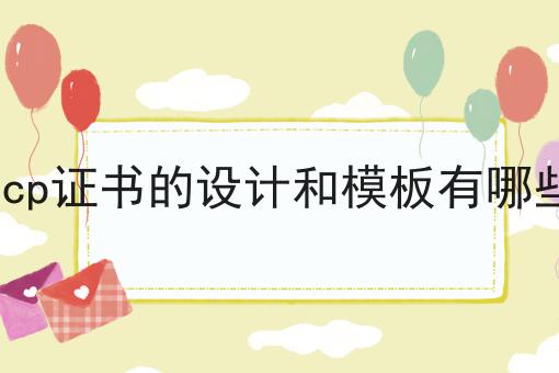 icp证书的设计和模板有哪些是什么，icp证书的设计和模板有哪些应该怎么做？